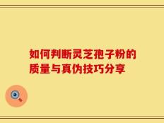 如何判断灵芝孢子粉的质量与真伪技巧分享