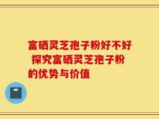 富硒灵芝孢子粉好不好 探究富硒灵芝孢子粉的优势与价值