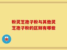 粉灵芝孢子粉与其他灵芝孢子粉的区别有哪些