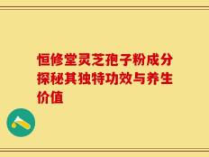 恒修堂灵芝孢子粉成分探秘其独特功效与养生价值