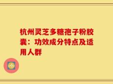 杭州灵芝多糖孢子粉胶囊：功效成分特点及适用人群