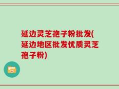 延边灵芝孢子粉批发(延边地区批发优质灵芝孢子粉)