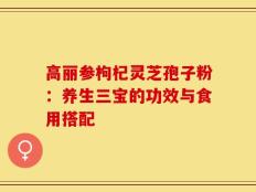 高丽参枸杞灵芝孢子粉：养生三宝的功效与食用搭配