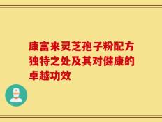 康富来灵芝孢子粉配方独特之处及其对健康的卓越功效