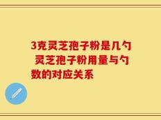 3克灵芝孢子粉是几勺 灵芝孢子粉用量与勺数的对应关系