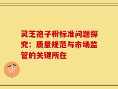 灵芝孢子粉标准问题探究：质量规范与市场监管的关键所在
