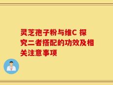灵芝孢子粉与维C 探究二者搭配的功效及相关注意事项