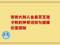 安微大别人金县灵芝孢子粉的神奇功效与健康价值探秘