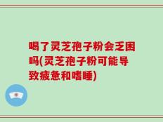 喝了灵芝孢子粉会乏困吗(灵芝孢子粉可能导致疲惫和嗜睡)