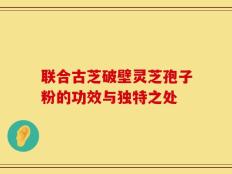 联合古芝破壁灵芝孢子粉的功效与独特之处