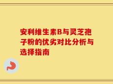 安利维生素B与灵芝孢子粉的优劣对比分析与选择指南