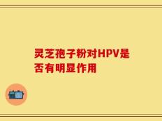 灵芝孢子粉对HPV是否有明显作用