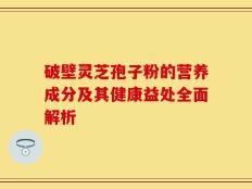 破壁灵芝孢子粉的营养成分及其健康益处全面解析