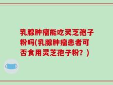 乳腺肿瘤能吃灵芝孢子粉吗(乳腺肿瘤患者可否食用灵芝孢子粉？)