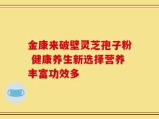 金康来破壁灵芝孢子粉 健康养生新选择营养丰富功效多