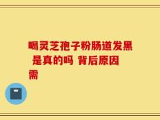 喝灵芝孢子粉肠道发黑 是真的吗 背后原因需