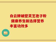 白云牌破壁灵芝孢子粉 健康养生新选择营养丰富功效多