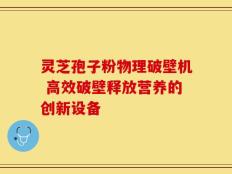 灵芝孢子粉物理破壁机 高效破壁释放营养的创新设备