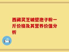 西藏灵芝破壁孢子粉一斤价格及其营养价值分析