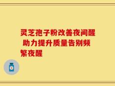 灵芝孢子粉改善夜间醒 助力提升质量告别频繁夜醒