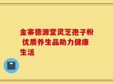 金寨德源堂灵芝孢子粉 优质养生品助力健康生活