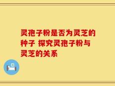 灵孢子粉是否为灵芝的种子 探究灵孢子粉与灵芝的关系