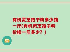 有机灵芝孢子粉多少钱一斤(有机灵芝孢子粉价格一斤多少？)