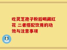 吃灵芝孢子粉后喝藏红花 二者搭配饮用的功效与注意事项