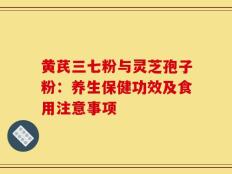 黄芪三七粉与灵芝孢子粉：养生保健功效及食用注意事项