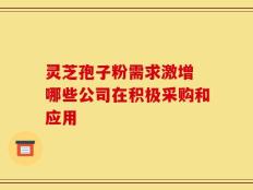 灵芝孢子粉需求激增 哪些公司在积极采购和应用
