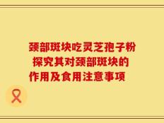 颈部斑块吃灵芝孢子粉 探究其对颈部斑块的作用及食用注意事项