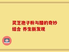 灵芝孢子粉与醋的奇妙组合 养生新发现