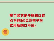 喝了灵芝孢子粉胸口有点不舒服(灵芝孢子粉饮用后胸口不适)