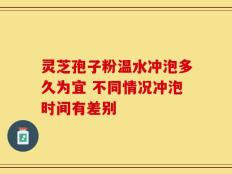 灵芝孢子粉温水冲泡多久为宜 不同情况冲泡时间有差别