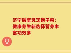 济宁破壁灵芝孢子粉：健康养生新选择营养丰富功效多