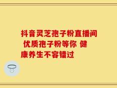 抖音灵芝孢子粉直播间 优质孢子粉等你 健康养生不容错过