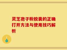 灵芝孢子粉胶囊的正确打开方法与使用技巧解析