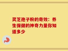 灵芝孢子粉的奇效：养生保健的神奇力量你知道多少