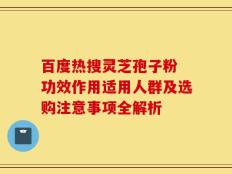 百度热搜灵芝孢子粉 功效作用适用人群及选购注意事项全解析