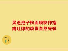 灵芝孢子粉面膜制作指南让你的焕发自然光彩