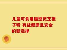 儿童可食用破壁灵芝孢子粉 有益健康且安全的新选择