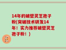 14年的破壁灵芝孢子粉(突破技术研发14年！实力推荐破壁灵芝孢子粉！)