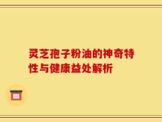 灵芝孢子粉油的神奇特性与健康益处解析