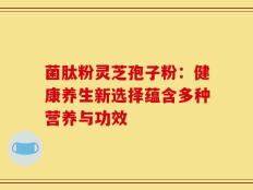 菌肽粉灵芝孢子粉：健康养生新选择蕴含多种营养与功效