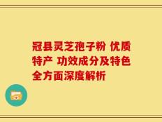 冠县灵芝孢子粉 优质特产 功效成分及特色全方面深度解析