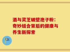 酒与灵芝破壁孢子粉：奇妙组合背后的健康与养生新探索