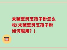 未破壁灵芝孢子粉怎么吃(未破壁灵芝孢子粉如何服用？)