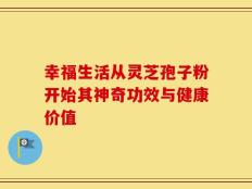 幸福生活从灵芝孢子粉开始其神奇功效与健康价值