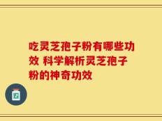 吃灵芝孢子粉有哪些功效 科学解析灵芝孢子粉的神奇功效