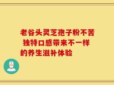 老谷头灵芝孢子粉不苦 独特口感带来不一样的养生滋补体验